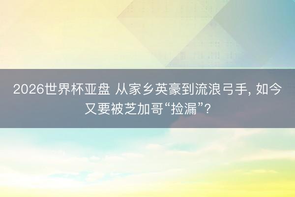 2026世界杯亚盘 从家乡英豪到流浪弓手， 如今又要被芝加哥“捡漏”?