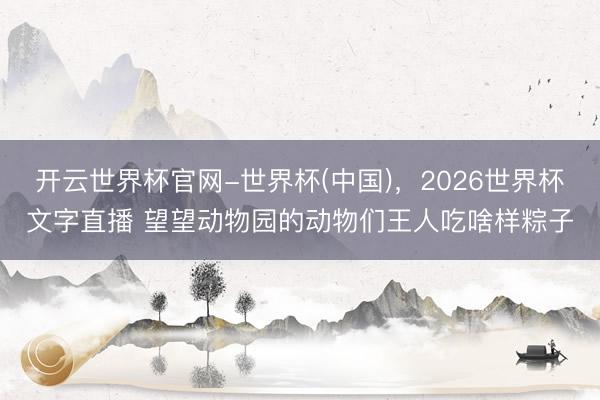 开云世界杯官网-世界杯(中国),2026世界杯文字直播 望望动物园的动物们王人吃啥样粽子