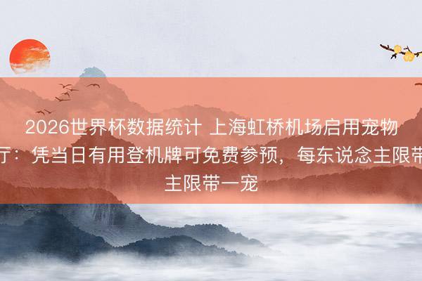 2026世界杯数据统计 上海虹桥机场启用宠物候机厅：凭当日有用登机牌可免费参预，每东说念主限带一宠