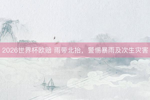 2026世界杯欧赔 雨带北抬，警惕暴雨及次生灾害