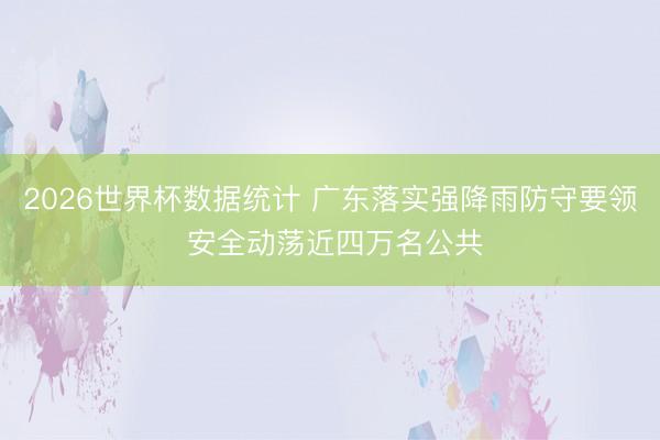 2026世界杯数据统计 广东落实强降雨防守要领 安全动荡近四万名公共