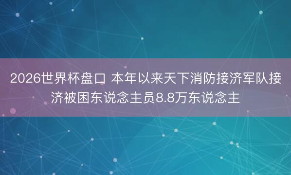 2026世界杯盘口 本年以来天下消防接济军队接济被困东说念主员8.8万东说念主