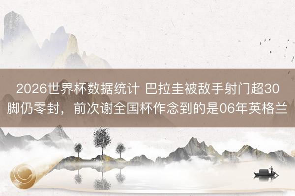 2026世界杯数据统计 巴拉圭被敌手射门超30脚仍零封，前次谢全国杯作念到的是06年英格兰