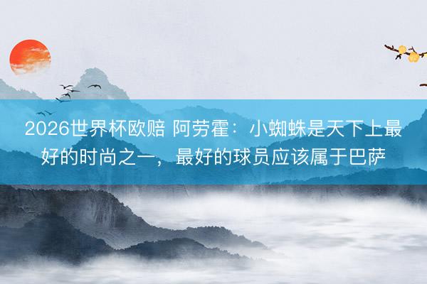 2026世界杯欧赔 阿劳霍:小蜘蛛是天下上最好的时尚之一,最好的球员应该属于巴萨
