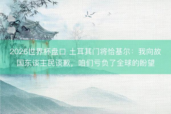 2026世界杯盘口 土耳其门将恰基尔:我向故国东谈主民谈歉,咱们亏负了全球的盼望