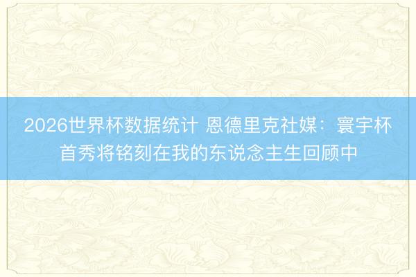 2026世界杯数据统计 恩德里克社媒：寰宇杯首秀将铭刻在我的东说念主生回顾中